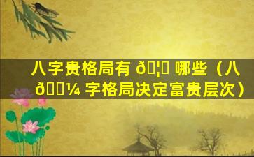 八字贵格局有 🦆 哪些（八 🐼 字格局决定富贵层次）